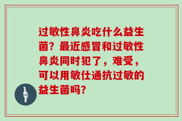 性吃什么益生菌？近和性同时犯了，难受，可以用敏仕通抗的益生菌吗？