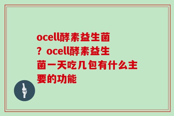 ocell酵素益生菌？ocell酵素益生菌一天吃几包有什么主要的功能