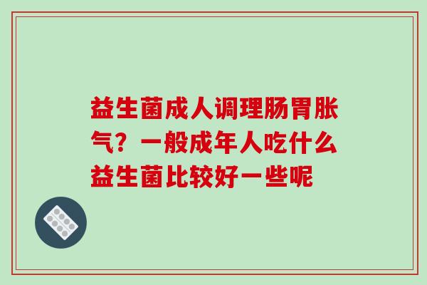 益生菌成人调理肠胃胀气？一般成年人吃什么益生菌比较好一些呢