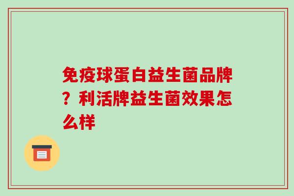 免疫球蛋白益生菌品牌？利活牌益生菌效果怎么样