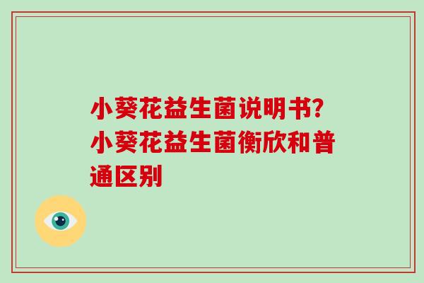 小葵花益生菌说明书？小葵花益生菌衡欣和普通区别