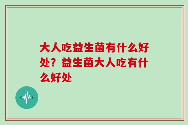 大人吃益生菌有什么好处？益生菌大人吃有什么好处
