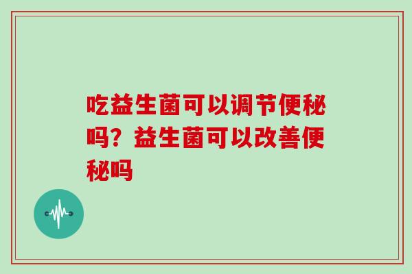 吃益生菌可以调节便秘吗？益生菌可以改善便秘吗