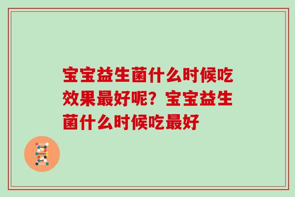 宝宝益生菌什么时候吃效果好呢？宝宝益生菌什么时候吃好