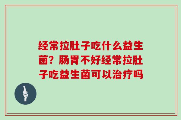经常拉肚子吃什么益生菌？肠胃不好经常拉肚子吃益生菌可以吗