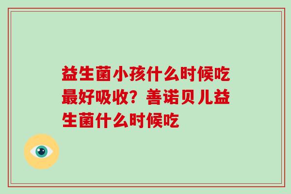 益生菌小孩什么时候吃好吸收？善诺贝儿益生菌什么时候吃