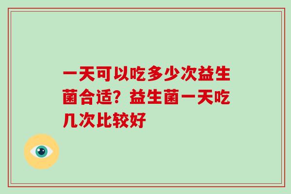 一天可以吃多少次益生菌合适?益生菌一天吃几次比较好 一天可以吃多少次益生菌合适?益生菌一天吃几次比较好