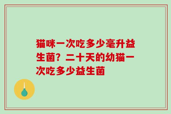 猫咪一次吃多少毫升益生菌？二十天的幼猫一次吃多少益生菌