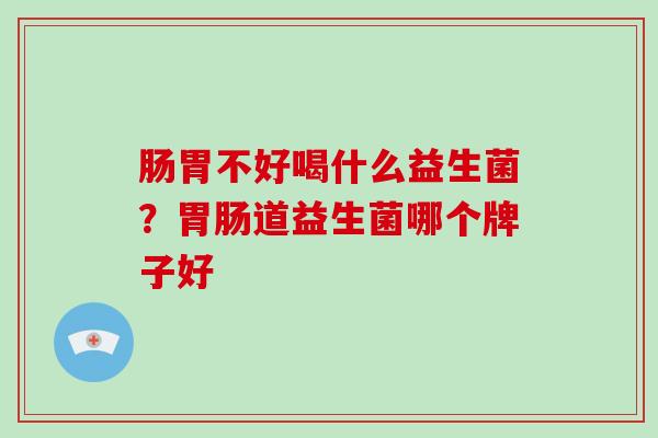 肠胃不好喝什么益生菌？道益生菌哪个牌子好