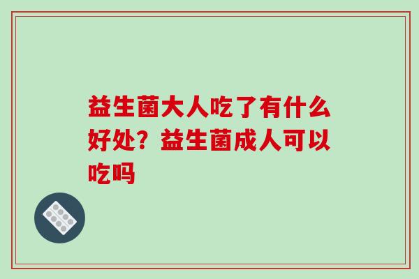 益生菌大人吃了有什么好处？益生菌成人可以吃吗