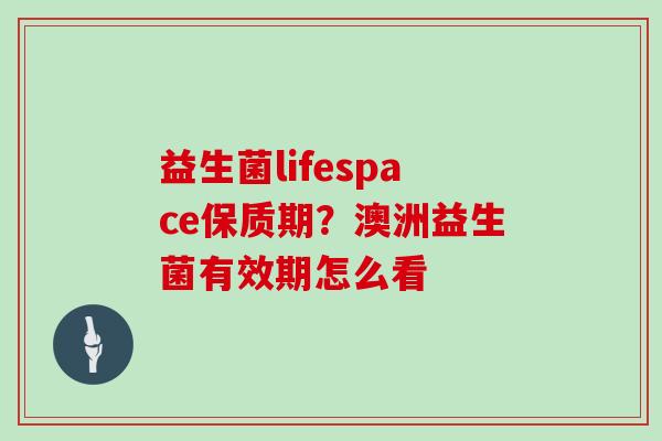 益生菌lifespace保质期？澳洲益生菌有效期怎么看