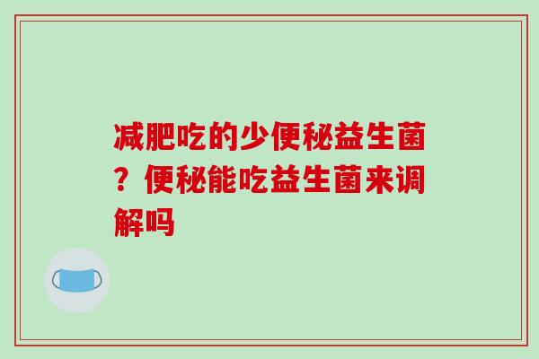 吃的少益生菌？能吃益生菌来调解吗