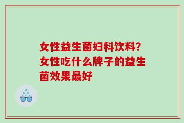 女性益生菌妇科饮料？女性吃什么牌子的益生菌效果最好