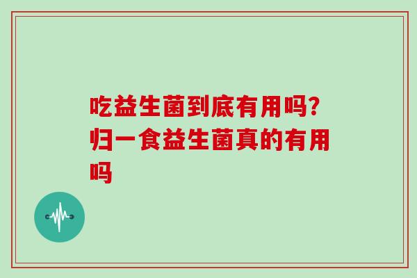 吃益生菌到底有用吗？归一食益生菌真的有用吗