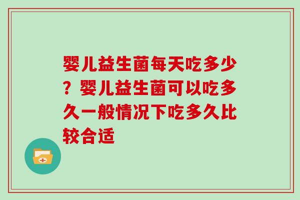 婴儿益生菌每天吃多少？婴儿益生菌可以吃多久一般情况下吃多久比较合适