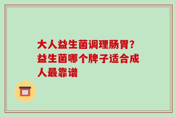 大人益生菌调理肠胃？益生菌哪个牌子适合成人最靠谱