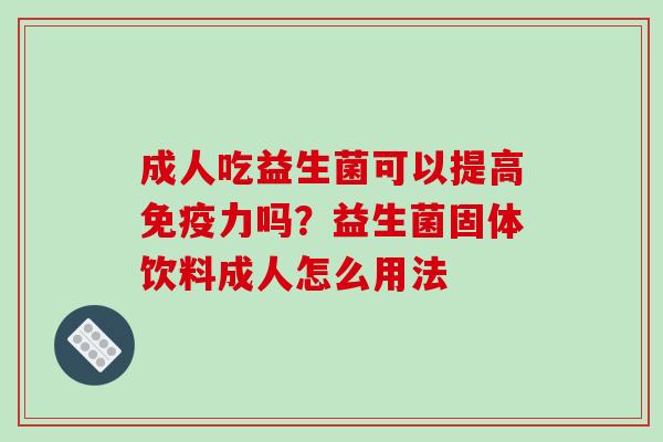成人吃益生菌可以提高力吗?益生菌固体饮料成人怎么用法 成人吃益生菌可以提高力吗?益生菌固体饮料成人怎么用法