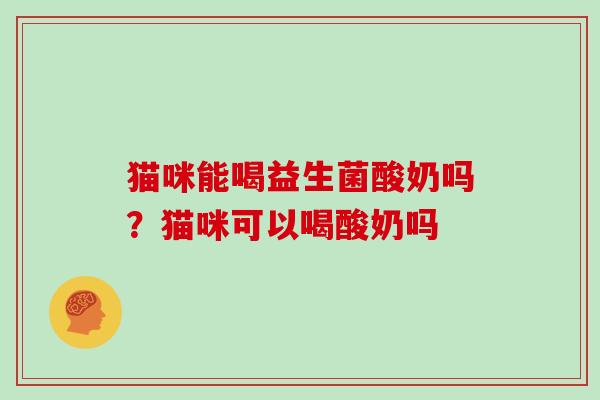 猫咪能喝益生菌酸奶吗？猫咪可以喝酸奶吗