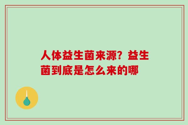 人体益生菌来源？益生菌到底是怎么来的哪