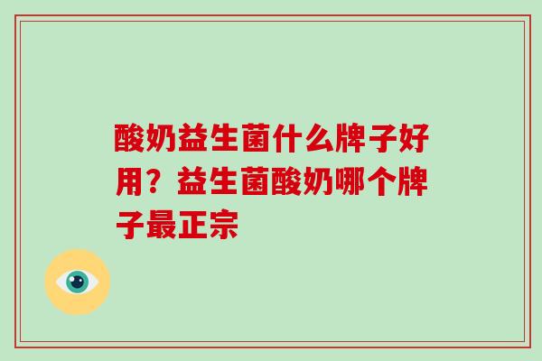 酸奶益生菌什么牌子好用？益生菌酸奶哪个牌子最正宗