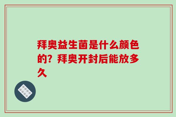 拜奥益生菌是什么颜色的？拜奥开封后能放多久