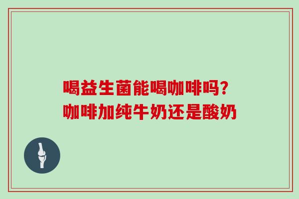 喝益生菌能喝咖啡吗？咖啡加纯牛奶还是酸奶
