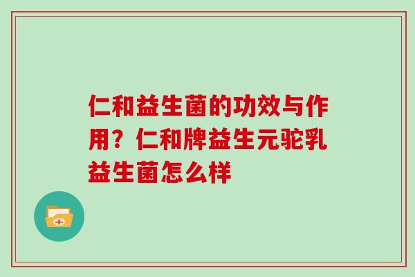 仁和益生菌的功效与作用?仁和牌益生元驼乳益生菌怎么样 仁和益生菌的功效与作用?仁和牌益生元驼乳益生菌怎么样
