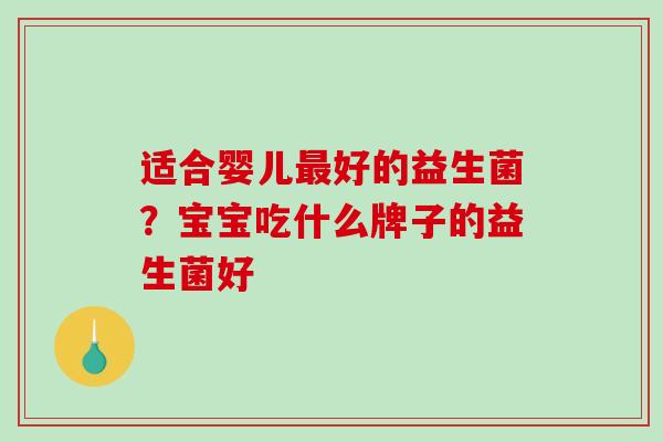 适合婴儿好的益生菌?宝宝吃什么牌子的益生菌好 适合婴儿好的益生菌?宝宝吃什么牌子的益生菌好