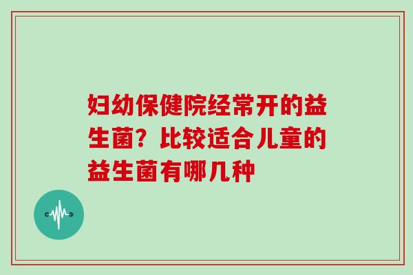 妇幼保健院经常开的益生菌？比较适合儿童的益生菌有哪几种
