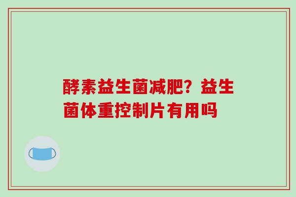 酵素益生菌?益生菌体重控制片有用吗 酵素益生菌?益生菌体重控制片有用吗