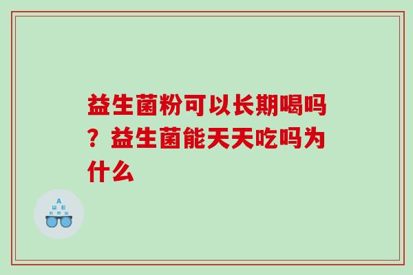 益生菌粉可以长期喝吗?益生菌能天天吃吗为什么 益生菌粉可以长期喝吗?益生菌能天天吃吗为什么