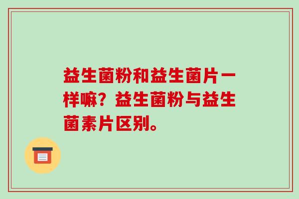 益生菌粉和益生菌片一样嘛？益生菌粉与益生菌素片区别。