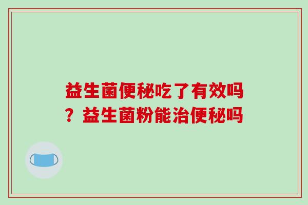 益生菌便秘吃了有效吗？益生菌粉能治便秘吗