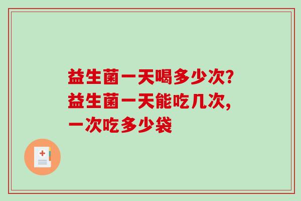 益生菌一天喝多少次？益生菌一天能吃几次,一次吃多少袋