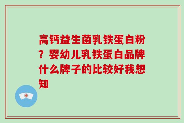 高钙益生菌乳铁蛋白粉?婴幼儿乳铁蛋白品牌什么牌子的比较好我想知 高钙益生菌乳铁蛋白粉?婴幼儿乳铁蛋白品牌什么牌子的比较好我想知