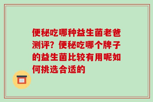 便秘吃哪种益生菌老爸测评？便秘吃哪个牌子的益生菌比较有用呢如何挑选合适的