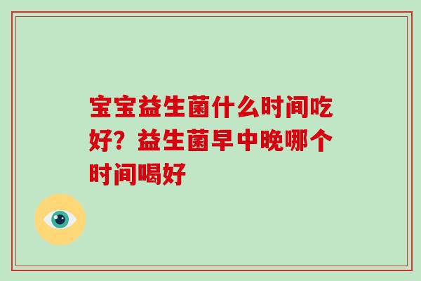 宝宝益生菌什么时间吃好？益生菌早中晚哪个时间喝好