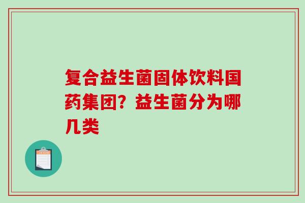 复合益生菌固体饮料国药集团？益生菌分为哪几类