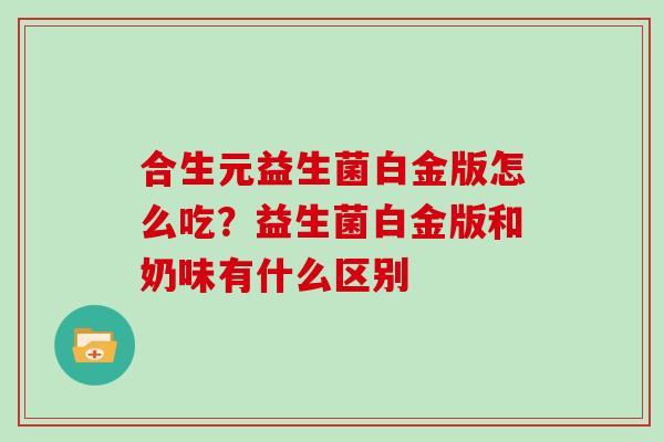 合生元益生菌白金版怎么吃？益生菌白金版和奶味有什么区别