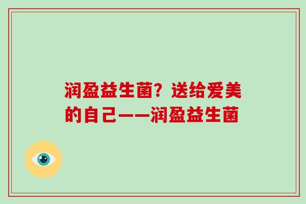 润盈益生菌？送给爱美的自己——润盈益生菌