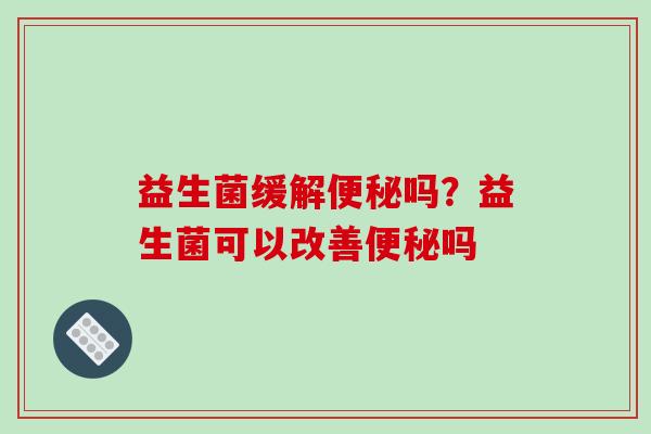 益生菌缓解便秘吗？益生菌可以改善便秘吗