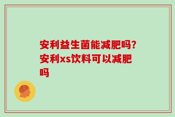 安利益生菌能减肥吗？安利xs饮料可以减肥吗