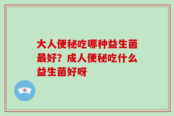 大人吃哪种益生菌好？成人吃什么益生菌好呀