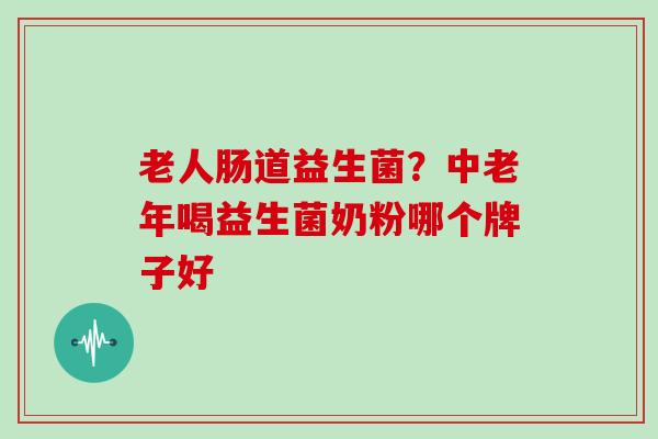 老人肠道益生菌？中老年喝益生菌奶粉哪个牌子好