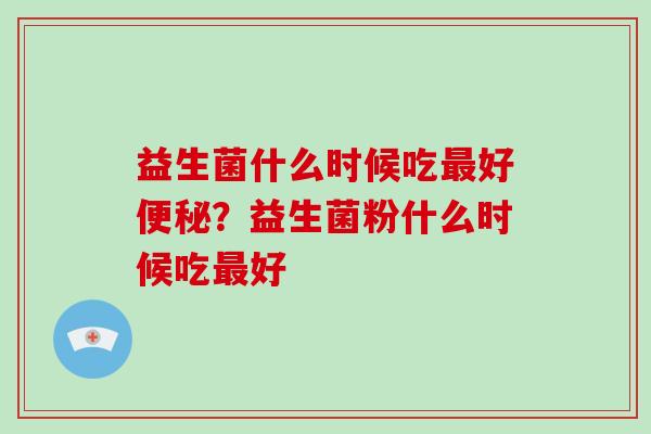 益生菌什么时候吃好？益生菌粉什么时候吃好