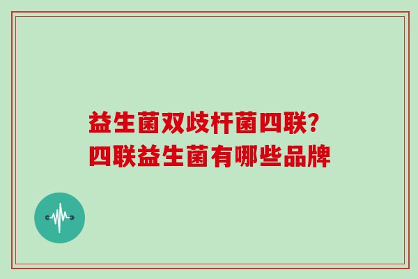 益生菌双歧杆菌四联？四联益生菌有哪些品牌