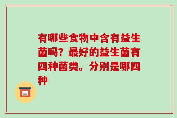 有哪些食物中含有益生菌吗？好的益生菌有四种菌类。分别是哪四种