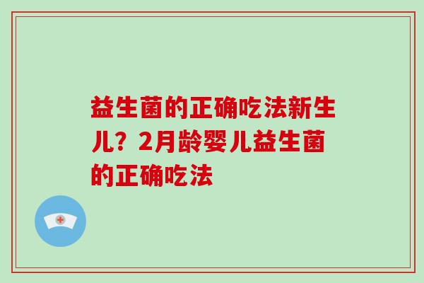 益生菌的正确吃法新生儿？2月龄婴儿益生菌的正确吃法