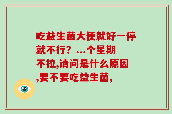 吃益生菌大便就好一停就不行？...个星期不拉,请问是什么原因,要不要吃益生菌,