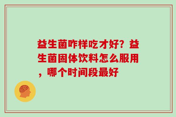 益生菌咋样吃才好?益生菌固体饮料怎么服用,哪个时间段好 益生菌咋样吃才好?益生菌固体饮料怎么服用,哪个时间段好